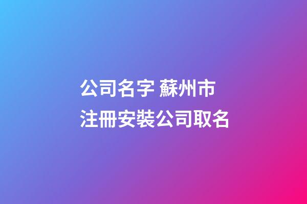 公司名字 蘇州市注冊安裝公司取名-第1張-公司起名-玄機派